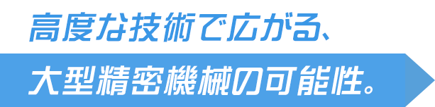 高度な技術で広がる大型精密機械の可能性